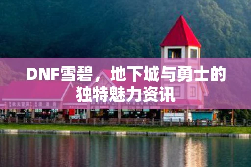 DNF雪碧，地下城与勇士的独特魅力资讯