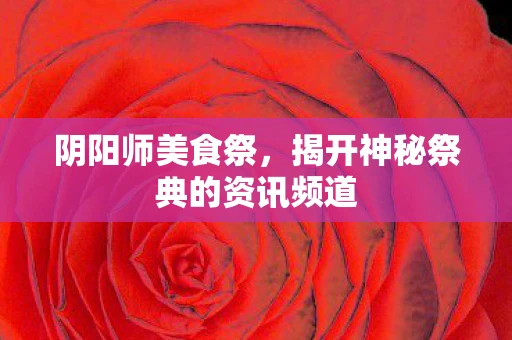 阴阳师美食祭，揭开神秘祭典的资讯频道
