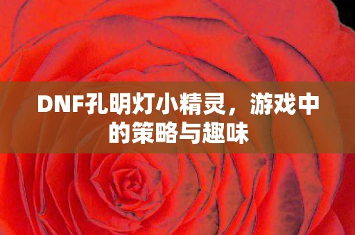 DNF孔明灯小精灵，游戏中的策略与趣味