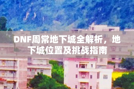 DNF周常地下城全解析，地下城位置及挑战指南