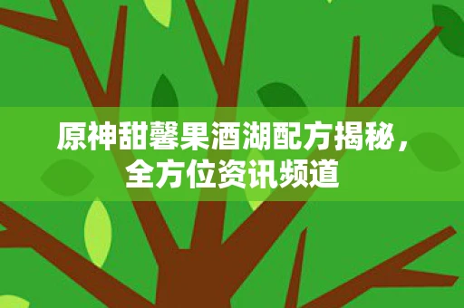 原神甜馨果酒湖配方揭秘，全方位资讯频道