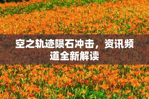 空之轨迹陨石冲击，资讯频道全新解读