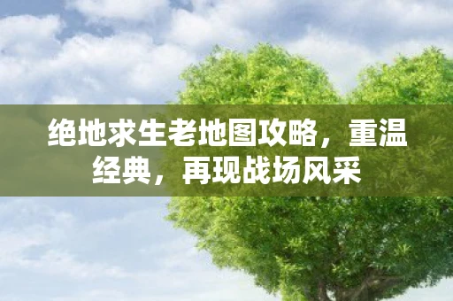 绝地求生老地图攻略，重温经典，再现战场风采