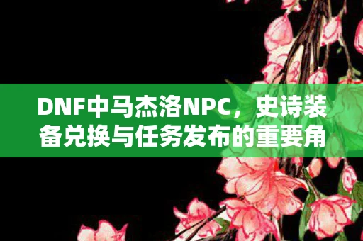 DNF中马杰洛NPC，史诗装备兑换与任务发布的重要角色