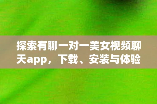 探索有聊一对一美女视频聊天app，下载、安装与体验