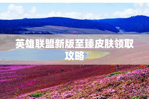 英雄联盟新版至臻皮肤领取攻略