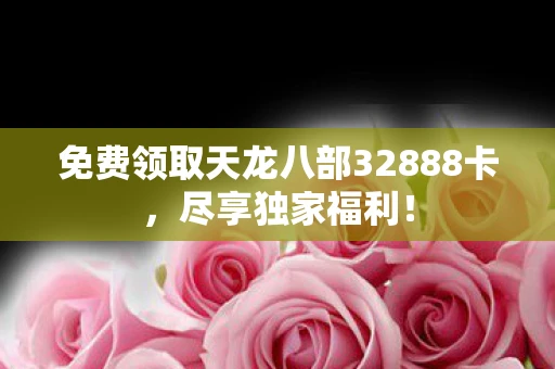 免费领取天龙八部32888卡，尽享独家福利！