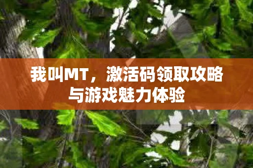 我叫MT，激活码领取攻略与游戏魅力体验