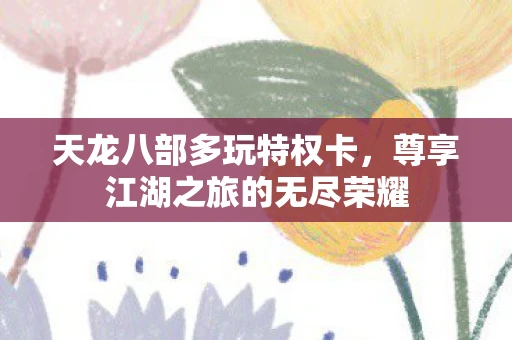 天龙八部多玩特权卡，尊享江湖之旅的无尽荣耀