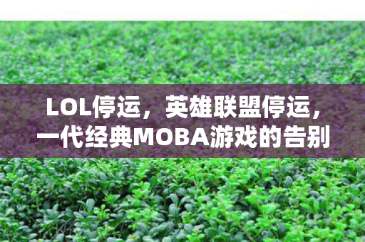 LOL停运，英雄联盟停运，一代经典MOBA游戏的告别