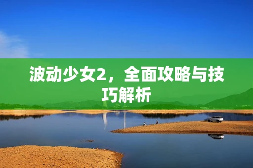 波动少女2，全面攻略与技巧解析