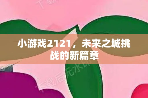 小游戏2121，未来之城挑战的新篇章
