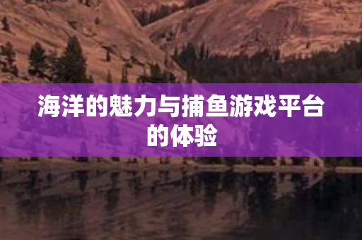 海洋的魅力与捕鱼游戏平台的体验