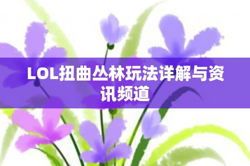 LOL扭曲丛林玩法详解与资讯频道