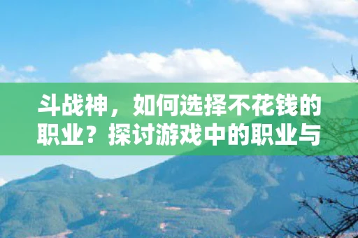 斗战神，如何选择不花钱的职业？探讨游戏中的职业与经济投入策略