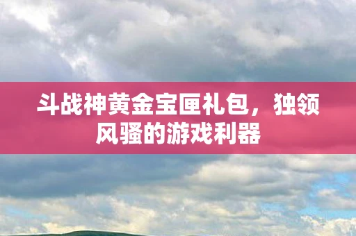 斗战神黄金宝匣礼包，独领风骚的游戏利器