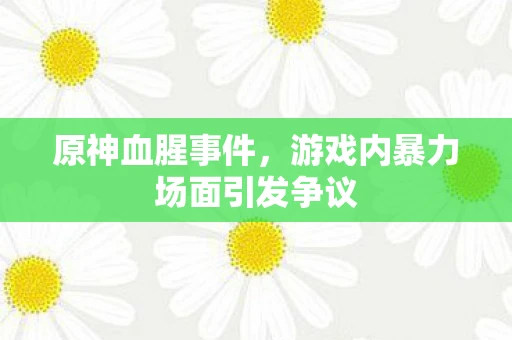 原神血腥事件，游戏内暴力场面引发争议