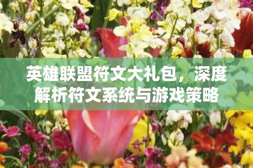 英雄联盟符文大礼包，深度解析符文系统与游戏策略