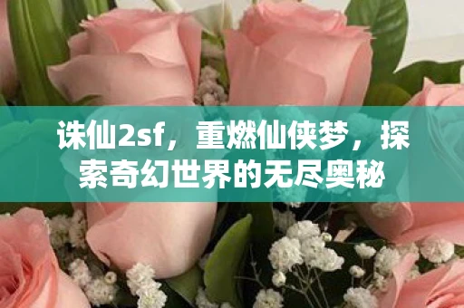 诛仙2sf，重燃仙侠梦，探索奇幻世界的无尽奥秘