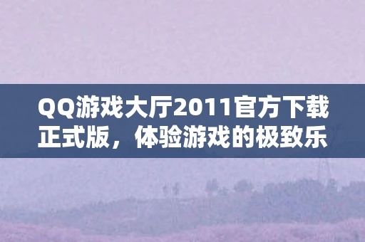 QQ游戏大厅2011官方下载正式版，体验游戏的极致乐趣