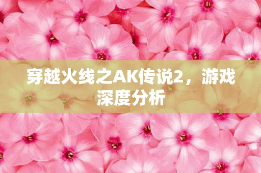 穿越火线之AK传说2，游戏深度分析