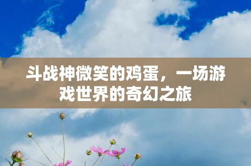 斗战神微笑的鸡蛋，一场游戏世界的奇幻之旅