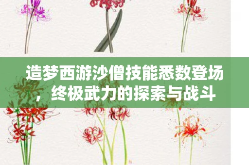 造梦西游沙僧技能悉数登场，终极武力的探索与战斗