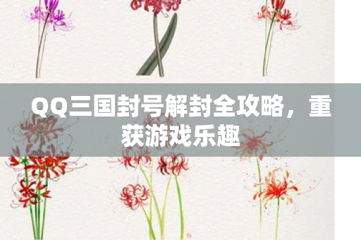 QQ三国封号解封全攻略，重获游戏乐趣