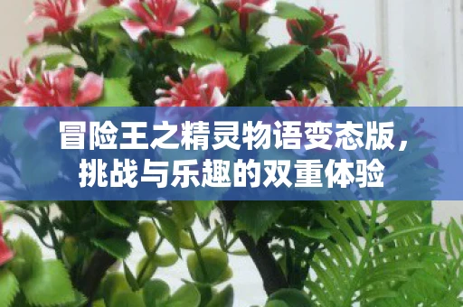 冒险王之精灵物语变态版，挑战与乐趣的双重体验