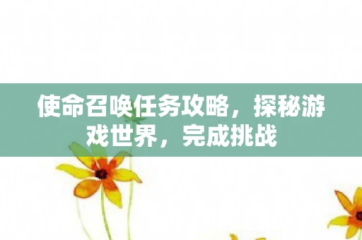 使命召唤任务攻略，探秘游戏世界，完成挑战
