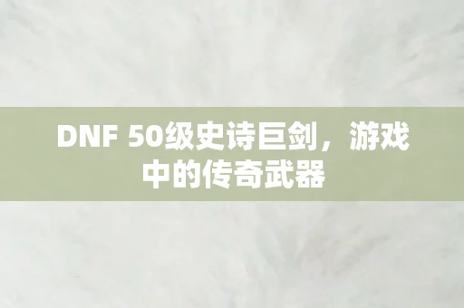 DNF 50级史诗巨剑，游戏中的传奇武器