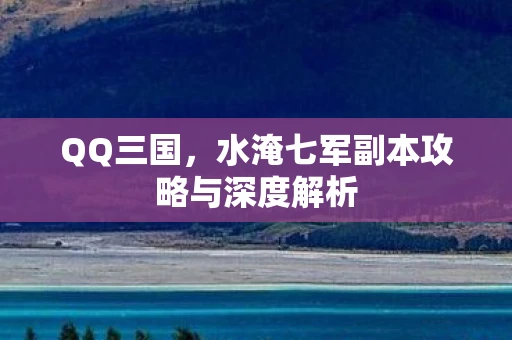 QQ三国，水淹七军副本攻略与深度解析