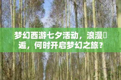 梦幻西游七夕活动，浪漫邅逅，何时开启梦幻之旅？