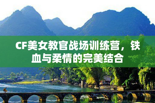CF美女教官战场训练营，铁血与柔情的完美结合
