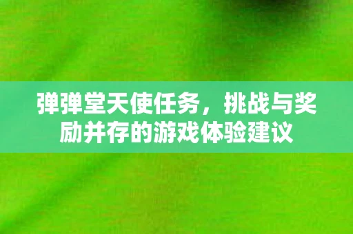 弹弹堂天使任务，挑战与奖励并存的游戏体验建议