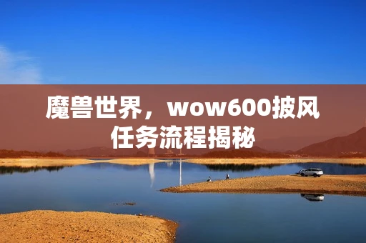 魔兽世界，wow600披风任务流程揭秘