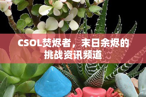 CSOL焚烬者，末日余烬的挑战资讯频道