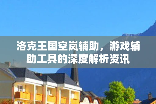 洛克王国空岚辅助，游戏辅助工具的深度解析资讯
