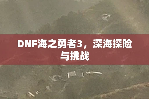 DNF海之勇者3，深海探险与挑战