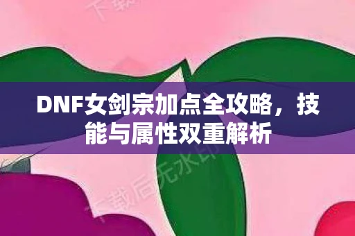 DNF女剑宗加点全攻略，技能与属性双重解析
