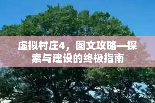 虚拟村庄4，图文攻略—探索与建设的终极指南
