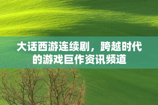 大话西游连续剧，跨越时代的游戏巨作资讯频道