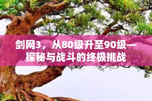 剑网3，从80级升至90级—探秘与战斗的终极挑战