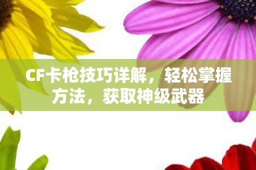 CF卡枪技巧详解，轻松掌握方法，获取神级武器