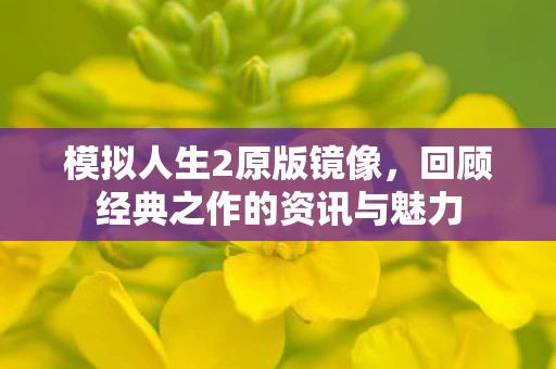 模拟人生2原版镜像，回顾经典之作的资讯与魅力