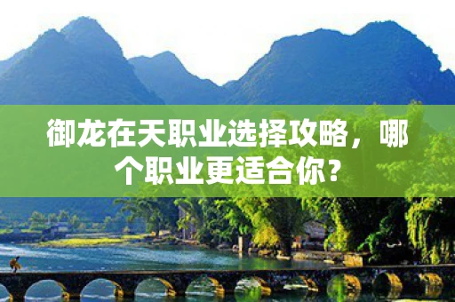御龙在天职业选择攻略，哪个职业更适合你？