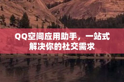 QQ空间应用助手，一站式解决你的社交需求