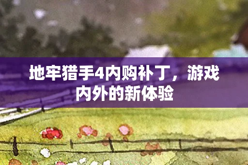 地牢猎手4内购补丁，游戏内外的新体验