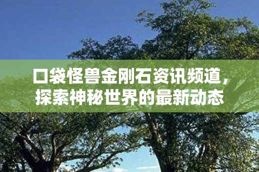 口袋怪兽金刚石资讯频道，探索神秘世界的最新动态