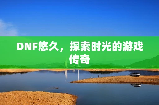 DNF悠久，探索时光的游戏传奇